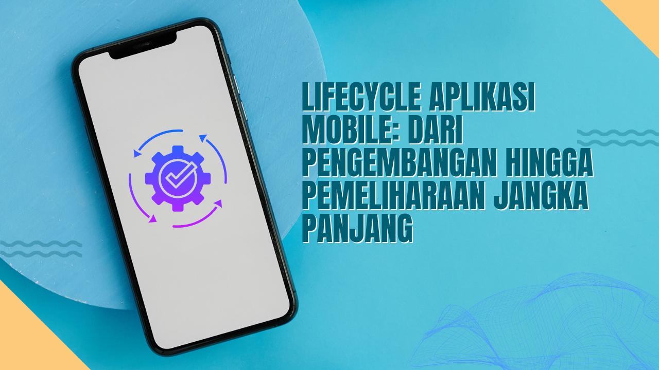 Lifecycle Aplikasi Mobile: Dari Pengembangan hingga Pemeliharaan Jangka Panjang